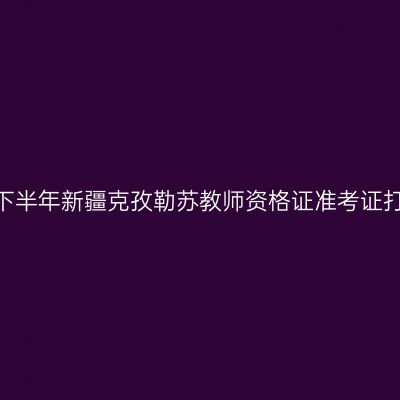2026年下半年新疆克孜勒苏教师资格证准考证打印通知