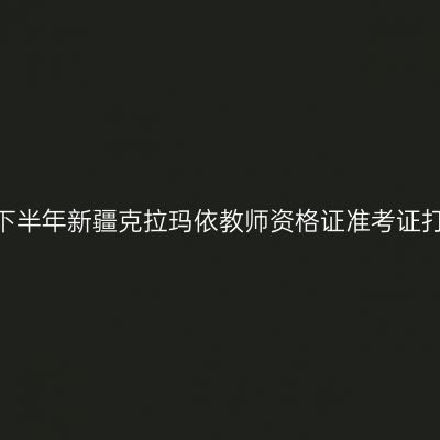 2026年下半年新疆克拉玛依教师资格证准考证打印通知