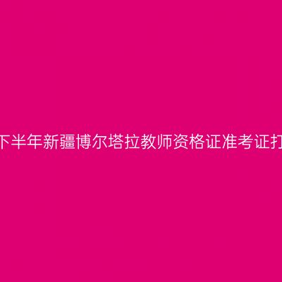 2026年下半年新疆博尔塔拉教师资格证准考证打印通知