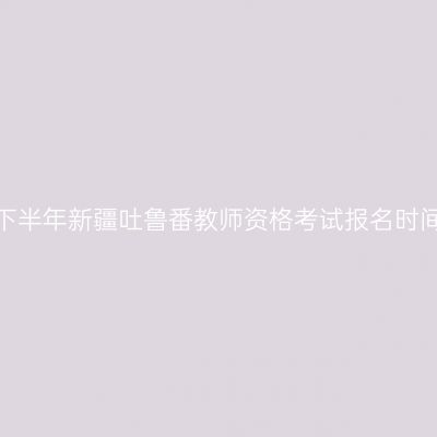 2026年下半年新疆吐鲁番教师资格考试报名时间及入口