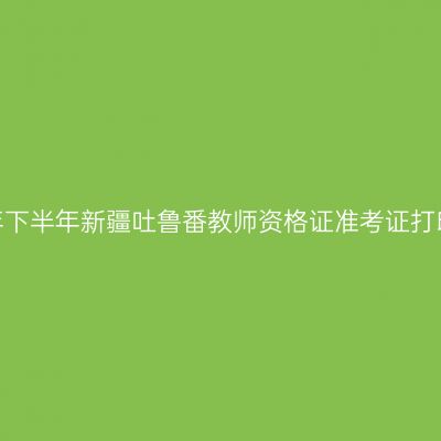 2026年下半年新疆吐鲁番教师资格证准考证打印通知