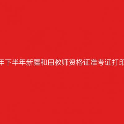 2026年下半年新疆和田教师资格证准考证打印通知
