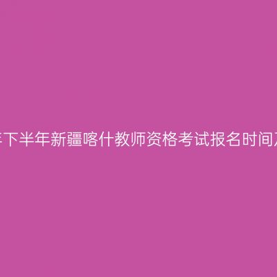 2026年下半年新疆喀什教师资格考试报名时间及入口