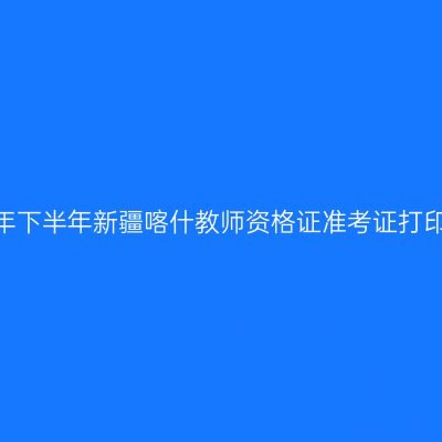 2026年下半年新疆喀什教师资格证准考证打印通知