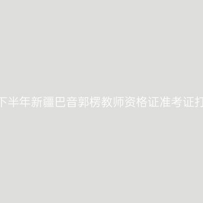 2026年下半年新疆巴音郭楞教师资格证准考证打印通知