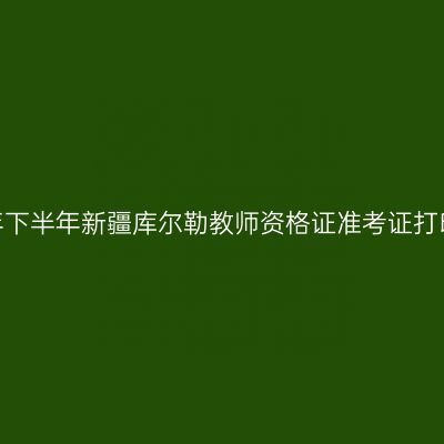 2026年下半年新疆库尔勒教师资格证准考证打印通知