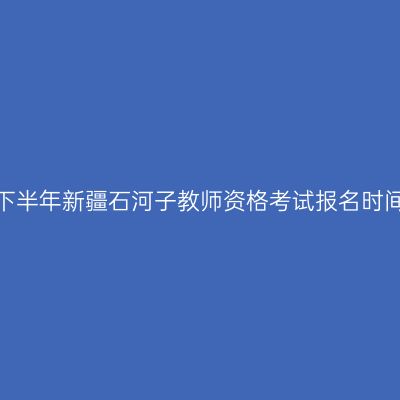 2026年下半年新疆石河子教师资格考试报名时间及入口