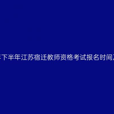 2026年下半年江苏宿迁教师资格考试报名时间及入口