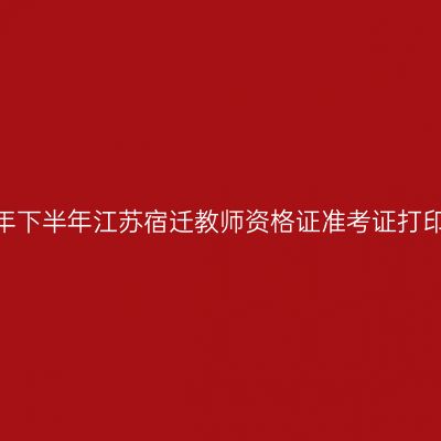 2026年下半年江苏宿迁教师资格证准考证打印通知