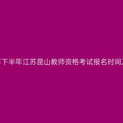 2026年下半年江苏昆山教师资格考试报名时间及入口
