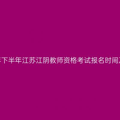 2026年下半年江苏江阴教师资格考试报名时间及入口