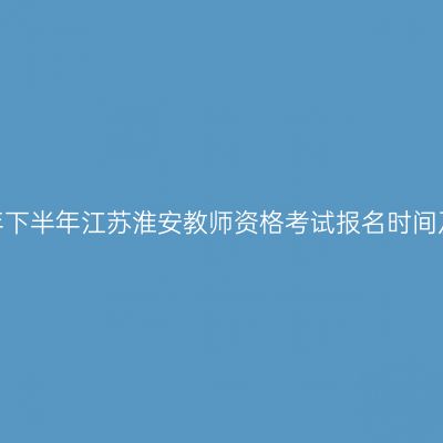 2026年下半年江苏淮安教师资格考试报名时间及入口