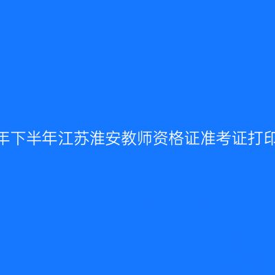 2026年下半年江苏淮安教师资格证准考证打印通知