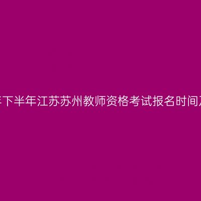 2026年下半年江苏苏州教师资格考试报名时间及入口