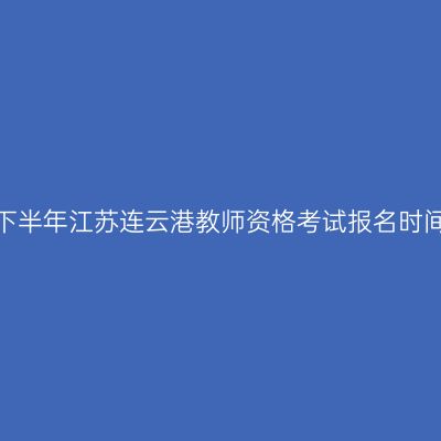 2026年下半年江苏连云港教师资格考试报名时间及入口