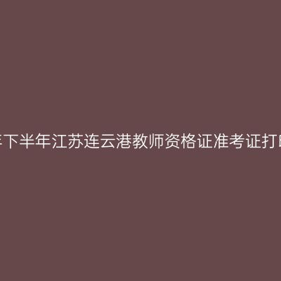 2026年下半年江苏连云港教师资格证准考证打印通知