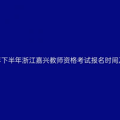 2026年下半年浙江嘉兴教师资格考试报名时间及入口