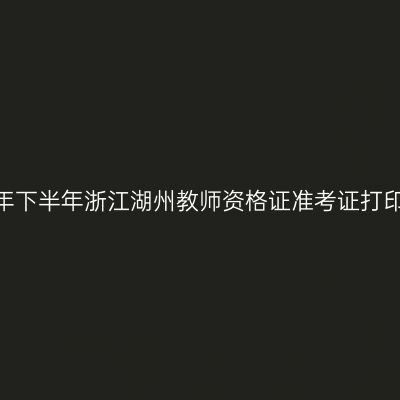 2026年下半年浙江湖州教师资格证准考证打印通知