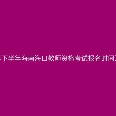 2026年下半年海南海口教师资格考试报名时间及入口
