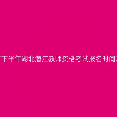 2026年下半年湖北潜江教师资格考试报名时间及入口