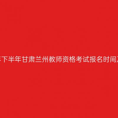 2026年下半年甘肃兰州教师资格考试报名时间及入口