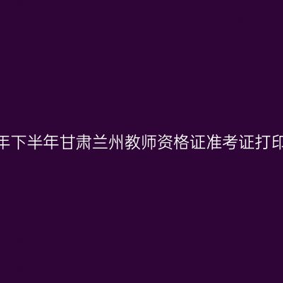 2026年下半年甘肃兰州教师资格证准考证打印通知