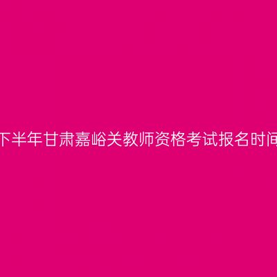 2026年下半年甘肃嘉峪关教师资格考试报名时间及入口