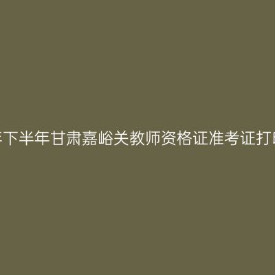 2026年下半年甘肃嘉峪关教师资格证准考证打印通知