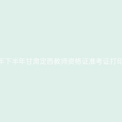 2026年下半年甘肃定西教师资格证准考证打印通知