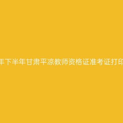 2026年下半年甘肃平凉教师资格证准考证打印通知