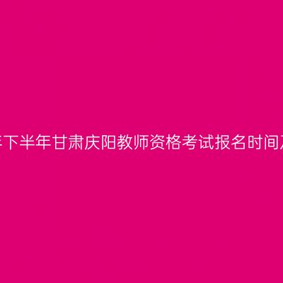 2026年下半年甘肃庆阳教师资格考试报名时间及入口