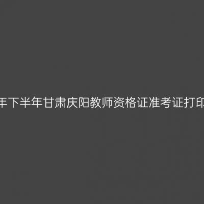 2026年下半年甘肃庆阳教师资格证准考证打印通知