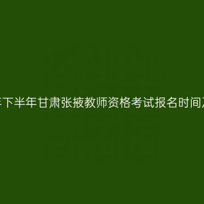 2026年下半年甘肃张掖教师资格考试报名时间及入口