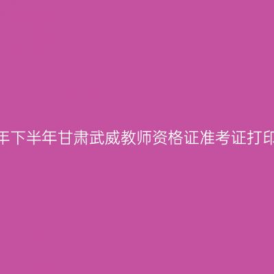 2026年下半年甘肃武威教师资格证准考证打印通知