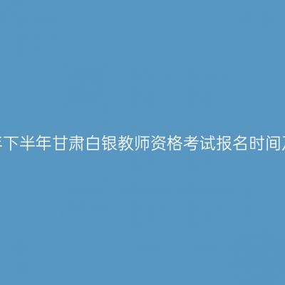 2026年下半年甘肃白银教师资格考试报名时间及入口
