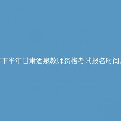 2026年下半年甘肃酒泉教师资格考试报名时间及入口