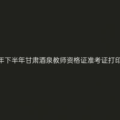 2026年下半年甘肃酒泉教师资格证准考证打印通知