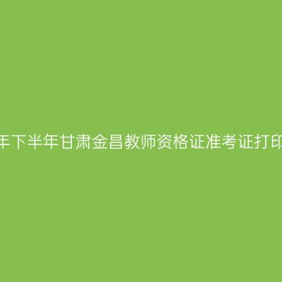 2026年下半年甘肃金昌教师资格证准考证打印通知