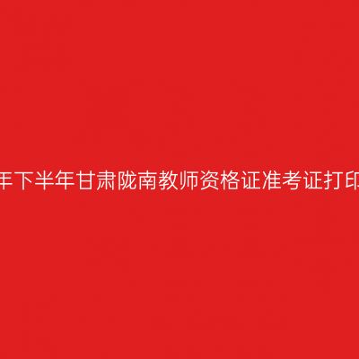 2026年下半年甘肃陇南教师资格证准考证打印通知