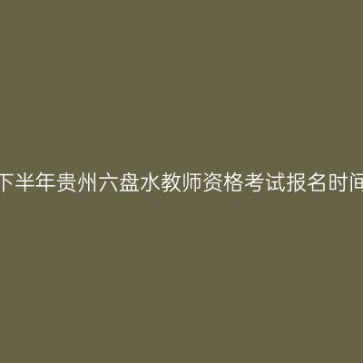 2026年下半年贵州六盘水教师资格考试报名时间及入口