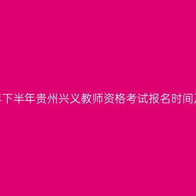 2026年下半年贵州兴义教师资格考试报名时间及入口