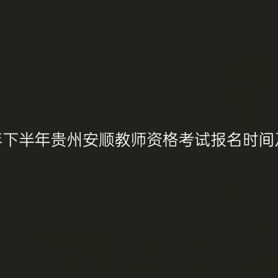 2026年下半年贵州安顺教师资格考试报名时间及入口