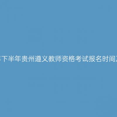 2026年下半年贵州遵义教师资格考试报名时间及入口