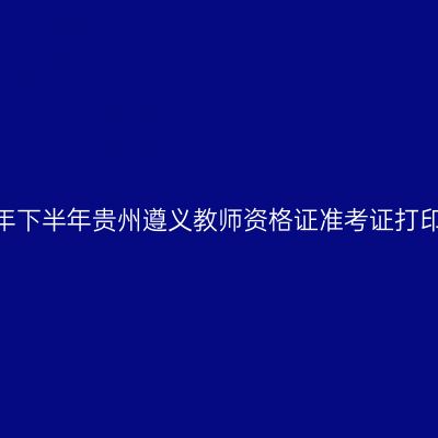 2026年下半年贵州遵义教师资格证准考证打印通知