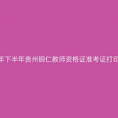 2026年下半年贵州铜仁教师资格证准考证打印通知