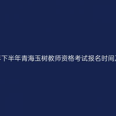 2026年下半年青海玉树教师资格考试报名时间及入口