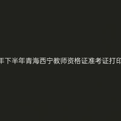 2026年下半年青海西宁教师资格证准考证打印通知