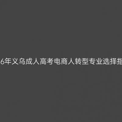 2026年义乌成人高考电商人转型专业选择指南