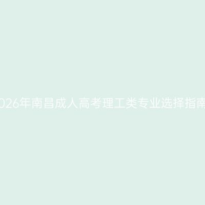2026年南昌成人高考理工类专业选择指南