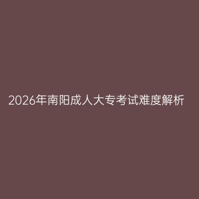 2026年南阳成人大专考试难度解析